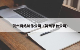 深圳贺州网站制作公司（贺州平台公司）